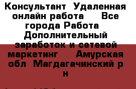 Консультант. Удаленная онлайн работа.  - Все города Работа » Дополнительный заработок и сетевой маркетинг   . Амурская обл.,Магдагачинский р-н